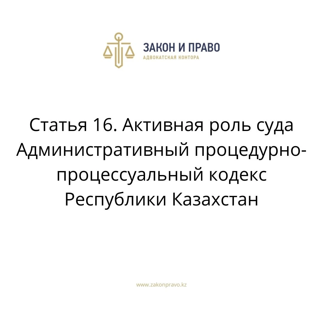 Статья 16. Активная роль суда Административный процедурно-процессуальный кодекс Республики Казахстан